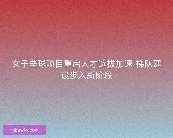女子垒球项目重启人才选拔加速 梯队建设步入新阶段