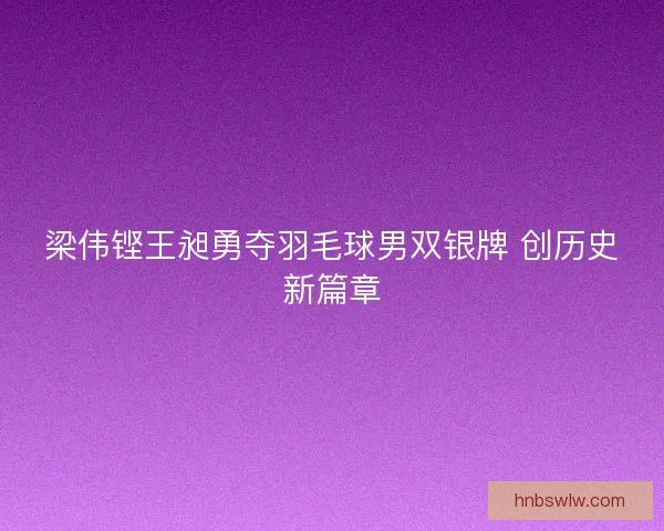 梁伟铿王昶勇夺羽毛球男双银牌 创历史新篇章