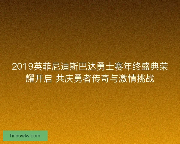 2019英菲尼迪斯巴达勇士赛年终盛典荣耀开启 共庆勇者传奇与激情挑战