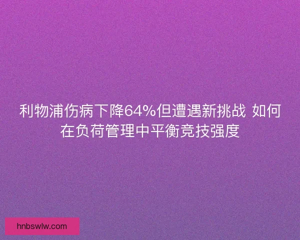 利物浦伤病下降64%但遭遇新挑战 如何在负荷管理中平衡竞技强度