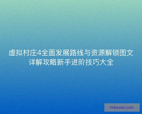 虚拟村庄4全面发展路线与资源解锁图文详解攻略新手进阶技巧大全