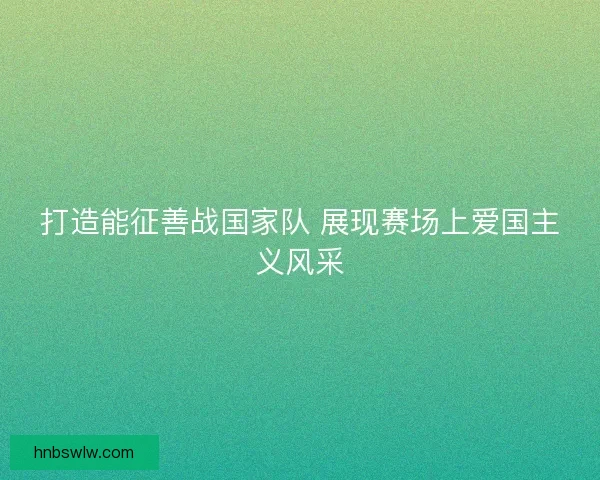 打造能征善战国家队 展现赛场上爱国主义风采