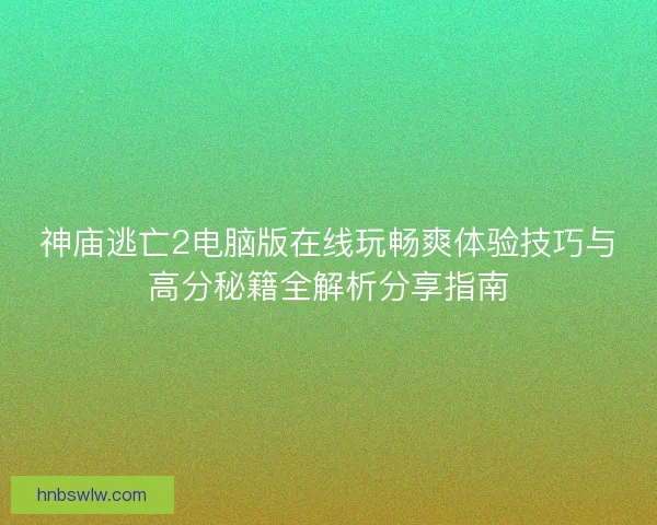 神庙逃亡2电脑版在线玩畅爽体验技巧与高分秘籍全解析分享指南