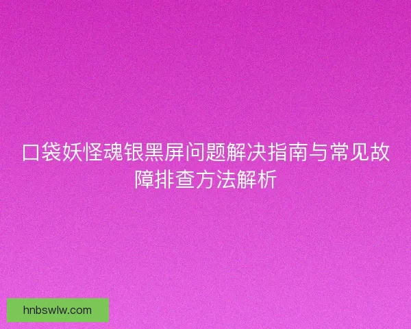 口袋妖怪魂银黑屏问题解决指南与常见故障排查方法解析